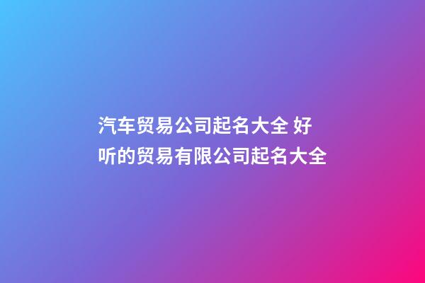 汽车贸易公司起名大全 好听的贸易有限公司起名大全-第1张-公司起名-玄机派